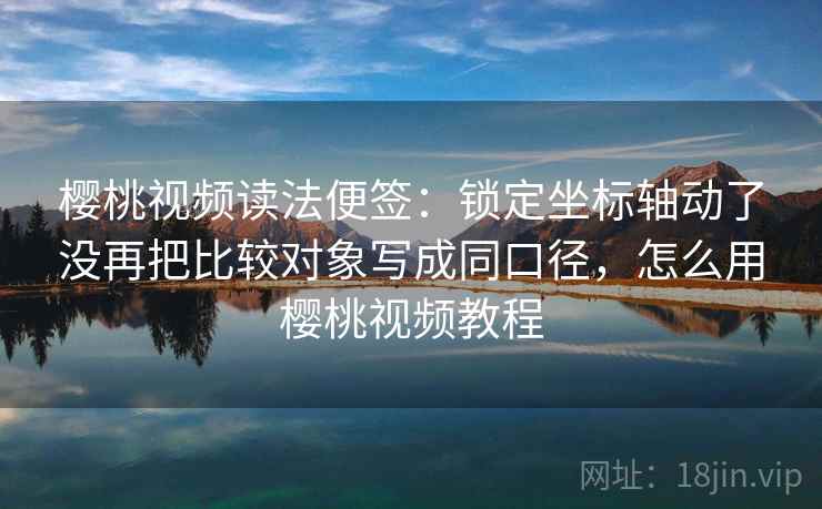 樱桃视频读法便签：锁定坐标轴动了没再把比较对象写成同口径，怎么用樱桃视频教程