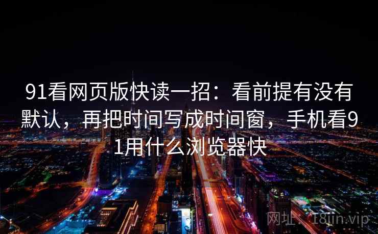 91看网页版快读一招:看前提有没有默认,再把时间写成时间窗,手机看91用什么浏览器快 91看网页版快读一招:看前提有没有默认,再把时间写成时间窗,手机看91用什么浏览器快