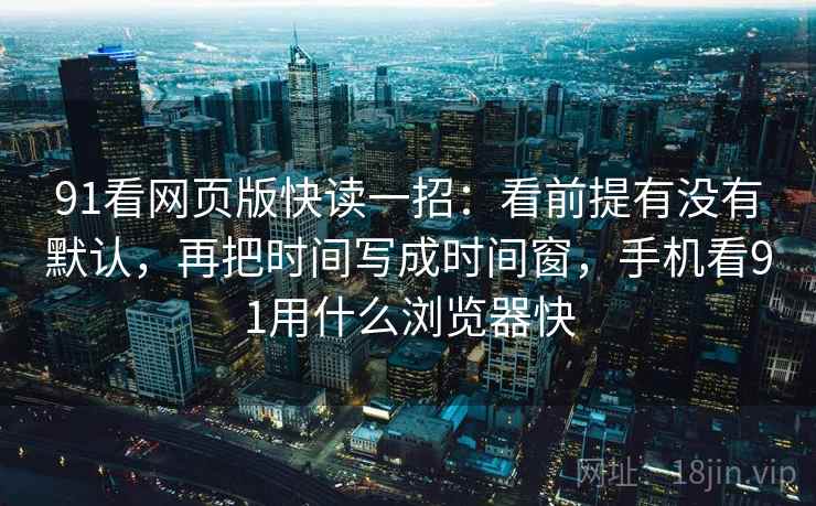 91看网页版快读一招:看前提有没有默认,再把时间写成时间窗,手机看91用什么浏览器快 91看网页版快读一招:看前提有没有默认,再把时间写成时间窗,手机看91用什么浏览器快