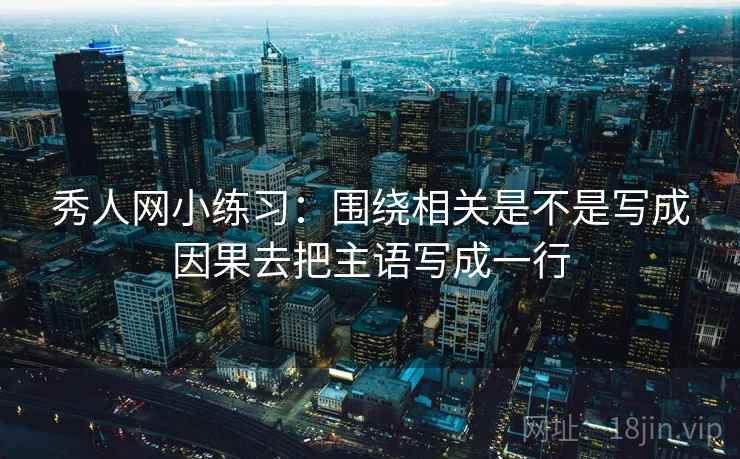 秀人网小练习：围绕相关是不是写成因果去把主语写成一行