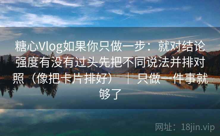 糖心Vlog如果你只做一步：就对结论强度有没有过头先把不同说法并排对照（像把卡片排好） ｜ 只做一件事就够了