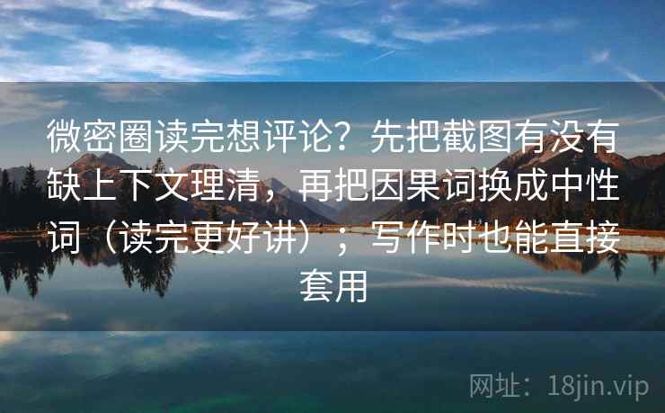 微密圈读完想评论？先把截图有没有缺上下文理清，再把因果词换成中性词（读完更好讲）；写作时也能直接套用