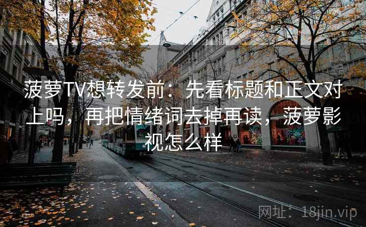 菠萝TV想转发前:先看标题和正文对上吗,再把情绪词去掉再读,菠萝影视怎么样 菠萝TV想转发前:先看标题和正文对上吗,再把情绪词去掉再读,菠萝影视怎么样