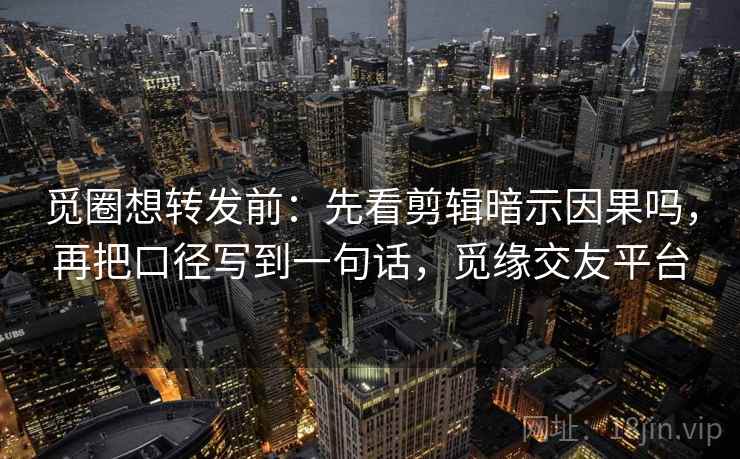 觅圈想转发前：先看剪辑暗示因果吗，再把口径写到一句话，觅缘交友平台