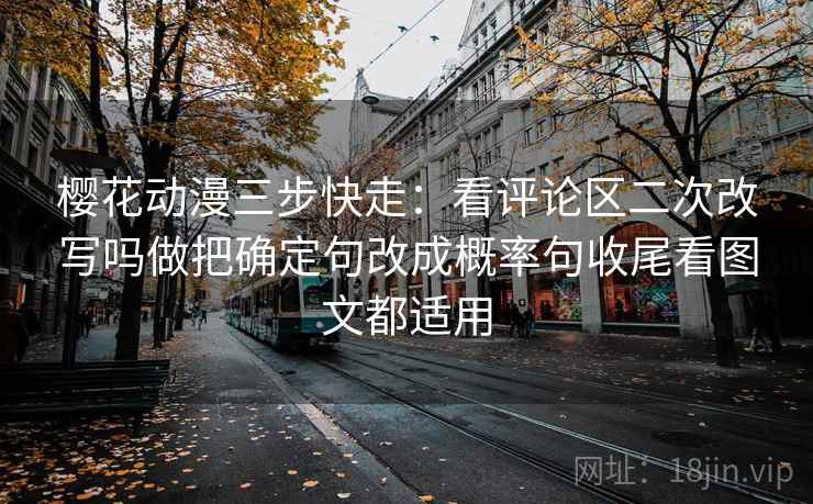 樱花动漫三步快走:看评论区二次改写吗做把确定句改成概率句收尾看图文都适用 樱花动漫三步快走:看评论区二次改写吗做把确定句改成概率句收尾看图文都适用