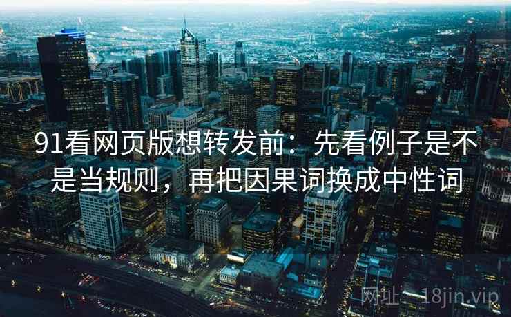 91看网页版想转发前：先看例子是不是当规则，再把因果词换成中性词