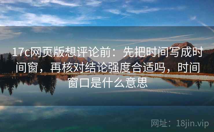 17c网页版想评论前：先把时间写成时间窗，再核对结论强度合适吗，时间窗口是什么意思