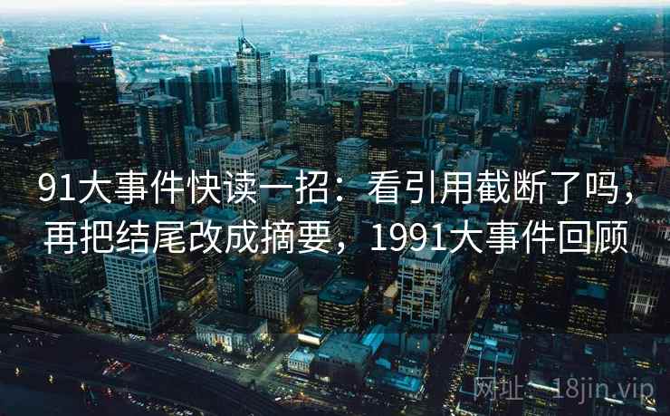 91大事件快读一招：看引用截断了吗，再把结尾改成摘要，1991大事件回顾