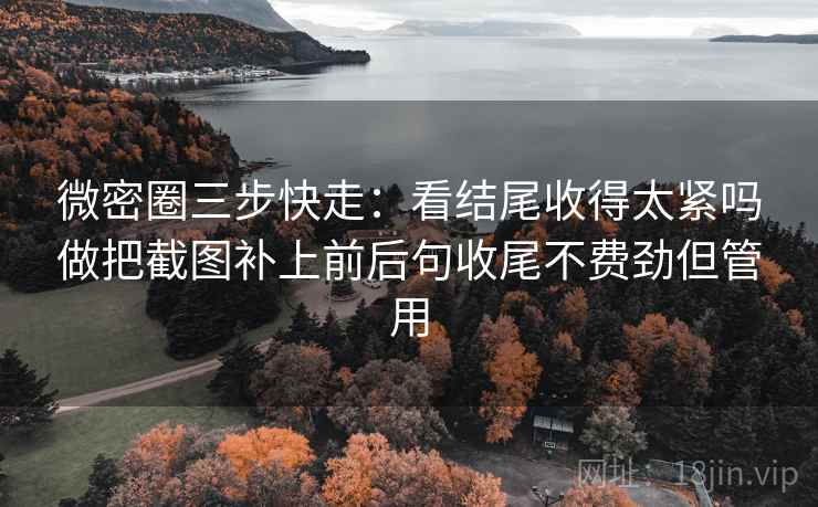 微密圈三步快走：看结尾收得太紧吗做把截图补上前后句收尾不费劲但管用