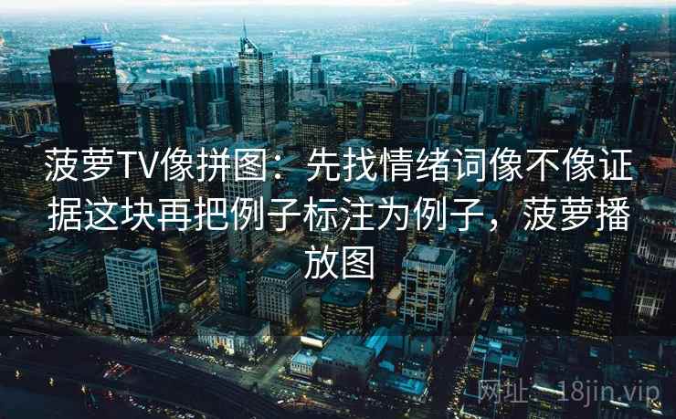 菠萝TV像拼图：先找情绪词像不像证据这块再把例子标注为例子，菠萝播放图