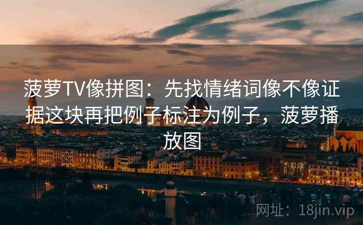 菠萝TV像拼图：先找情绪词像不像证据这块再把例子标注为例子，菠萝播放图