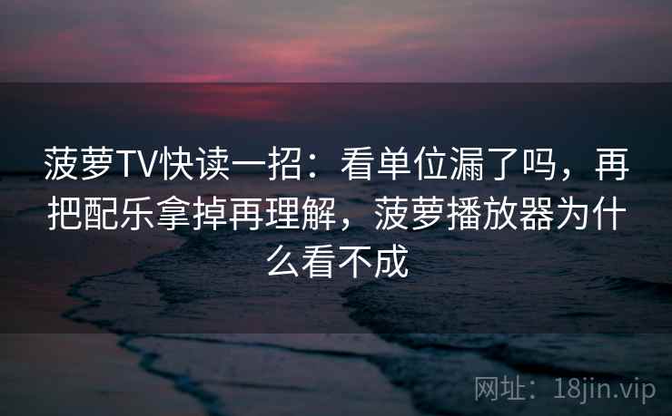 菠萝TV快读一招：看单位漏了吗，再把配乐拿掉再理解，菠萝播放器为什么看不成