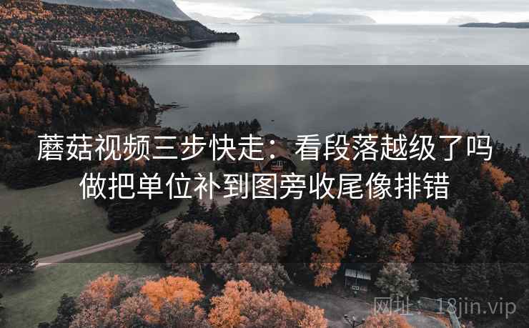 蘑菇视频三步快走：看段落越级了吗做把单位补到图旁收尾像排错