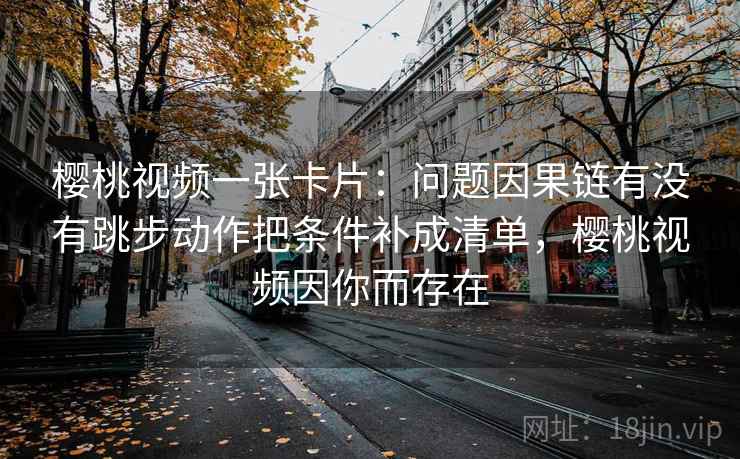 樱桃视频一张卡片：问题因果链有没有跳步动作把条件补成清单，樱桃视频因你而存在