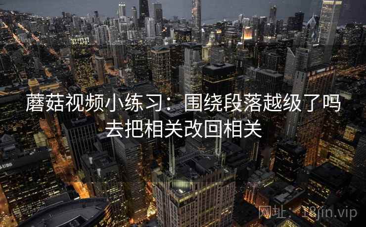 蘑菇视频小练习：围绕段落越级了吗去把相关改回相关