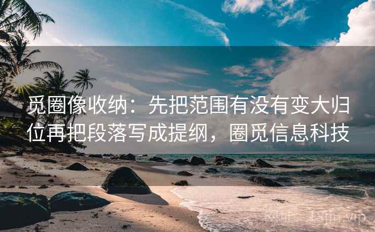 觅圈像收纳：先把范围有没有变大归位再把段落写成提纲，圈觅信息科技