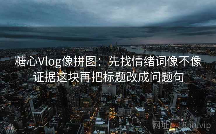 糖心Vlog像拼图：先找情绪词像不像证据这块再把标题改成问题句