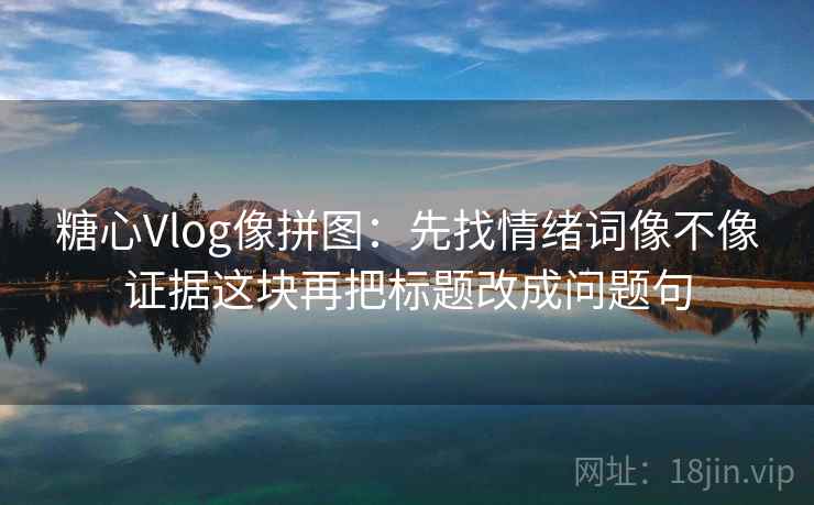糖心Vlog像拼图：先找情绪词像不像证据这块再把标题改成问题句
