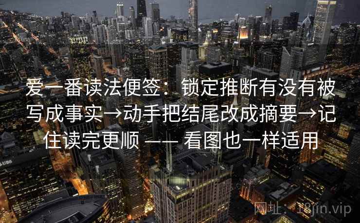 爱一番读法便签：锁定推断有没有被写成事实→动手把结尾改成摘要→记住读完更顺 —— 看图也一样适用