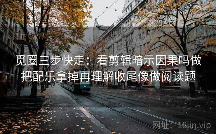 觅圈三步快走：看剪辑暗示因果吗做把配乐拿掉再理解收尾像做阅读题