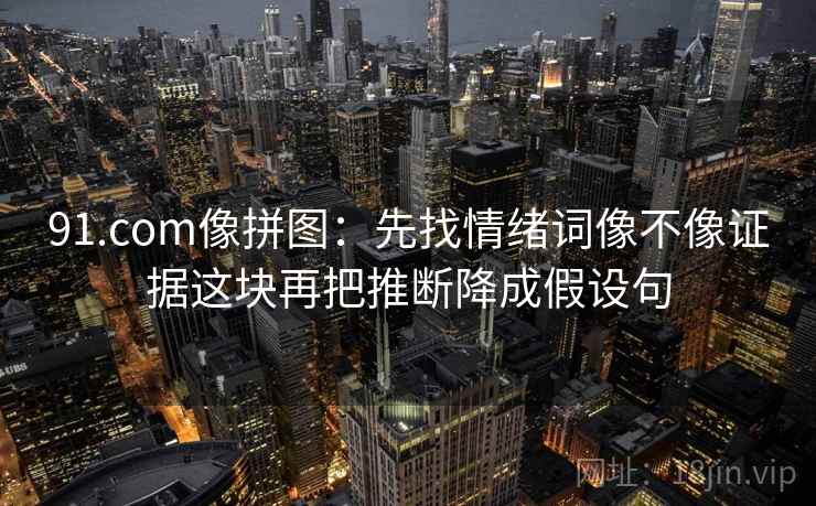 91.com像拼图：先找情绪词像不像证据这块再把推断降成假设句