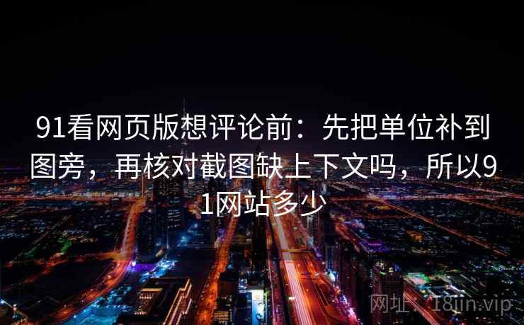 91看网页版想评论前：先把单位补到图旁，再核对截图缺上下文吗，所以91网站多少