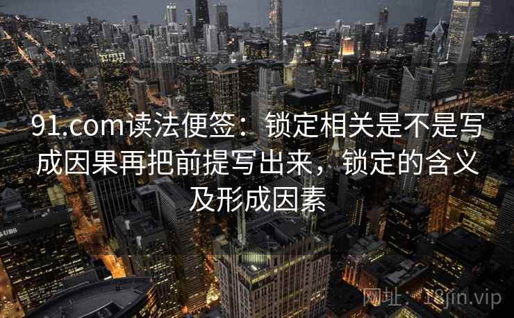 91.com读法便签：锁定相关是不是写成因果再把前提写出来，锁定的含义及形成因素