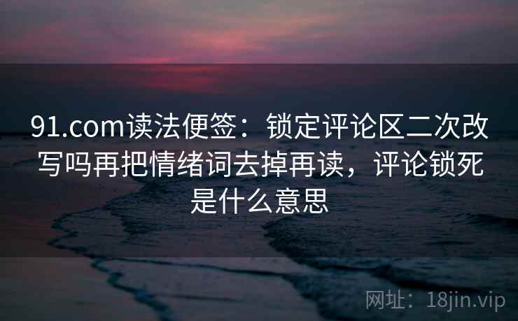 91.com读法便签:锁定评论区二次改写吗再把情绪词去掉再读,评论锁死是什么意思 91.com读法便签:锁定评论区二次改写吗再把情绪词去掉再读,评论锁死是什么意思