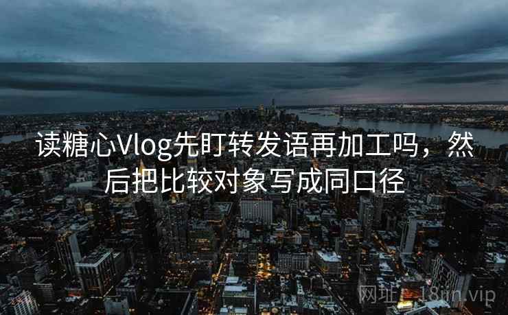 读糖心Vlog先盯转发语再加工吗，然后把比较对象写成同口径