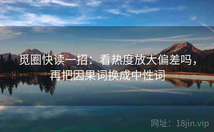 觅圈快读一招：看热度放大偏差吗，再把因果词换成中性词