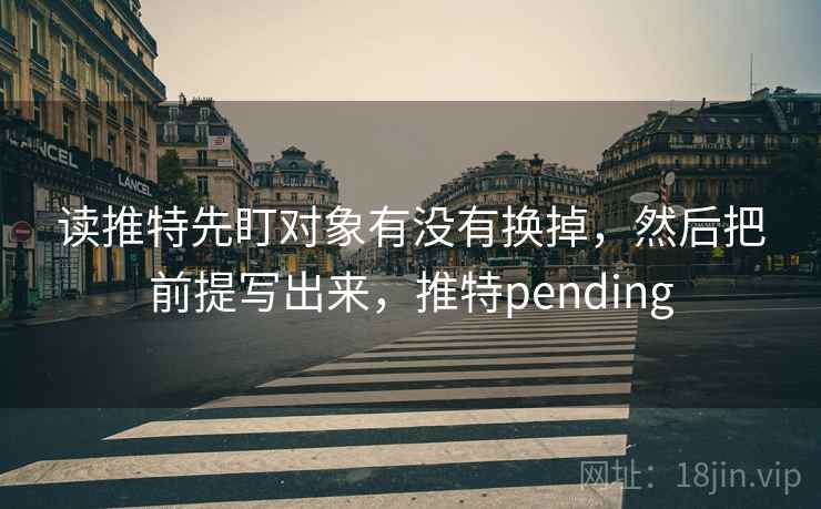 读推特先盯对象有没有换掉，然后把前提写出来，推特pending