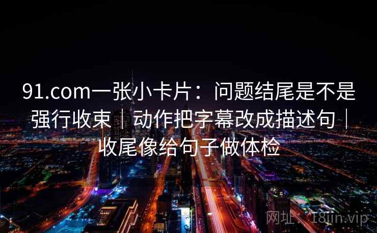 91.com一张小卡片:问题结尾是不是强行收束|动作把字幕改成描述句|收尾像给句子做体检 91.com一张小卡片:问题结尾是不是强行收束|动作把字幕改成描述句|收尾像给句子做体检