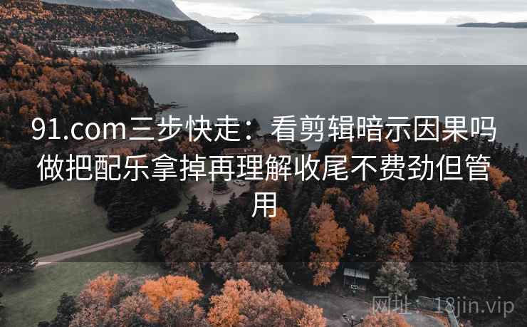 91.com三步快走：看剪辑暗示因果吗做把配乐拿掉再理解收尾不费劲但管用