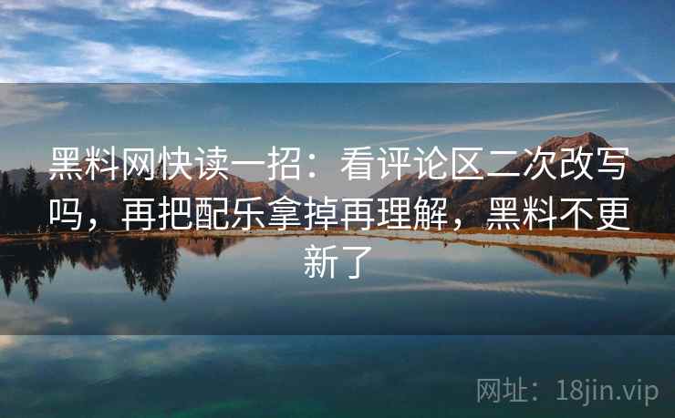 黑料网快读一招：看评论区二次改写吗，再把配乐拿掉再理解，黑料不更新了