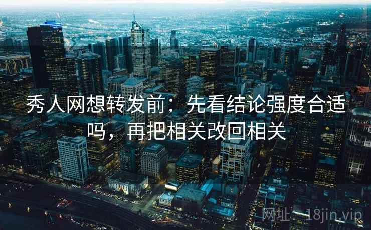 秀人网想转发前:先看结论强度合适吗,再把相关改回相关 秀人网想转发前:先看结论强度合适吗,再把相关改回相关