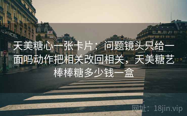 天美糖心一张卡片:问题镜头只给一面吗动作把相关改回相关,天美糖艺棒棒糖多少钱一盒 天美糖心一张卡片:问题镜头只给一面吗动作把相关改回相关,天美糖艺棒棒糖多少钱一盒