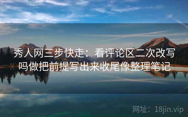 秀人网三步快走:看评论区二次改写吗做把前提写出来收尾像整理笔记 秀人网三步快走:看评论区二次改写吗做把前提写出来收尾像整理笔记