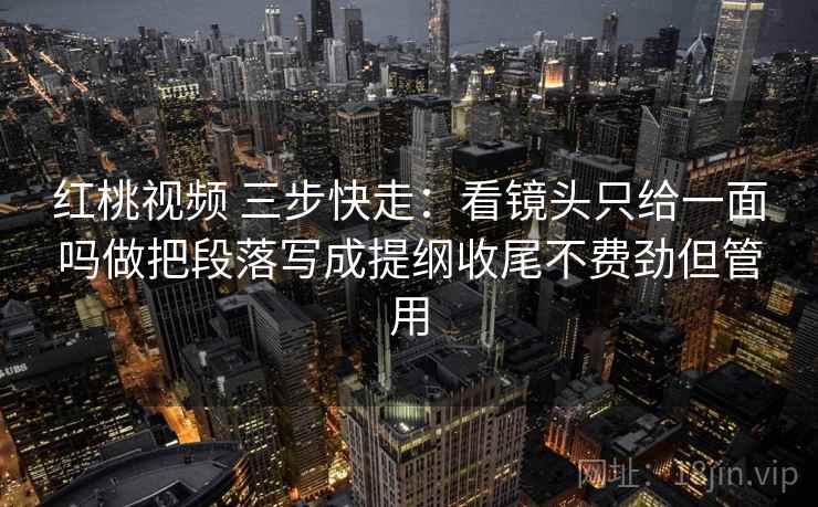 红桃视频 三步快走:看镜头只给一面吗做把段落写成提纲收尾不费劲但管用 红桃视频 三步快走:看镜头只给一面吗做把段落写成提纲收尾不费劲但管用