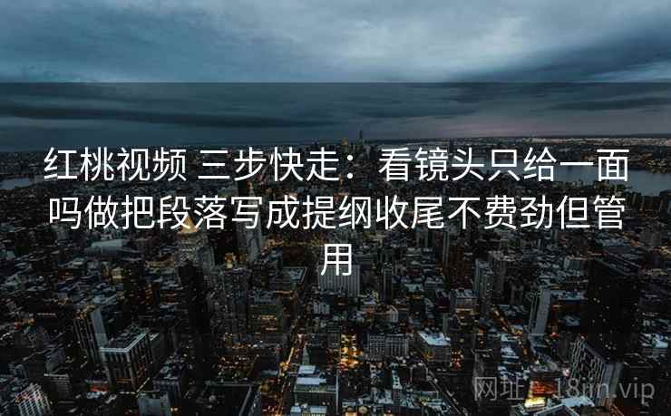 红桃视频 三步快走:看镜头只给一面吗做把段落写成提纲收尾不费劲但管用 红桃视频 三步快走:看镜头只给一面吗做把段落写成提纲收尾不费劲但管用