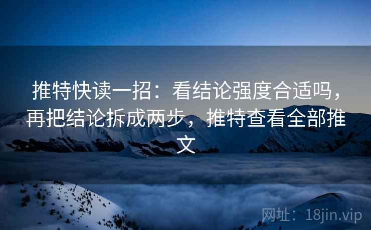 推特快读一招：看结论强度合适吗，再把结论拆成两步，推特查看全部推文