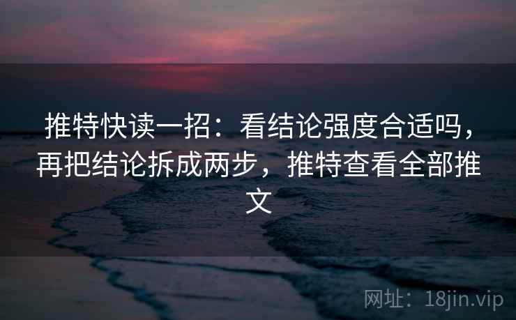 推特快读一招：看结论强度合适吗，再把结论拆成两步，推特查看全部推文