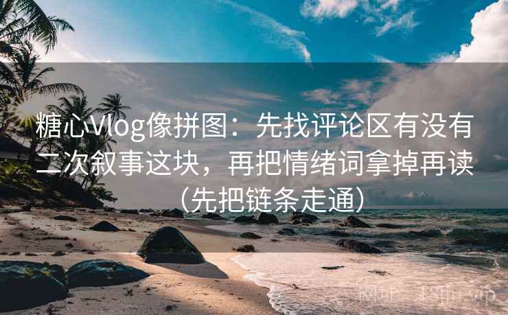 糖心Vlog像拼图:先找评论区有没有二次叙事这块,再把情绪词拿掉再读(先把链条走通) 糖心Vlog像拼图:先找评论区有没有二次叙事这块,再把情绪词拿掉再读(先把链条走通)