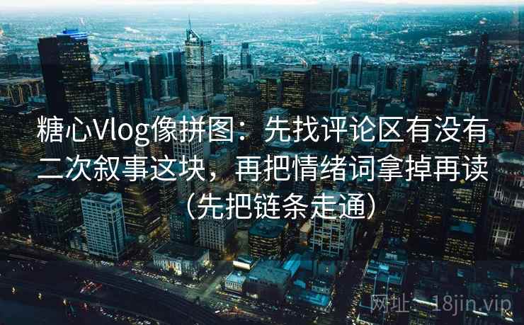 糖心Vlog像拼图:先找评论区有没有二次叙事这块,再把情绪词拿掉再读(先把链条走通) 糖心Vlog像拼图:先找评论区有没有二次叙事这块,再把情绪词拿掉再读(先把链条走通)