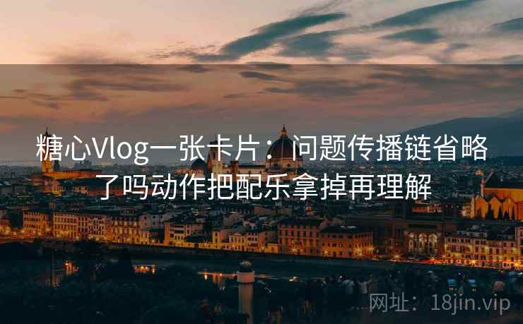 糖心Vlog一张卡片:问题传播链省略了吗动作把配乐拿掉再理解 糖心Vlog一张卡片:问题传播链省略了吗动作把配乐拿掉再理解