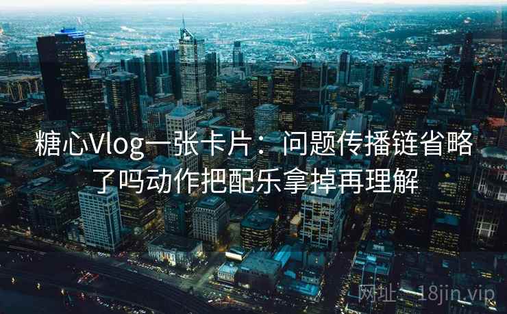 糖心Vlog一张卡片:问题传播链省略了吗动作把配乐拿掉再理解 糖心Vlog一张卡片:问题传播链省略了吗动作把配乐拿掉再理解