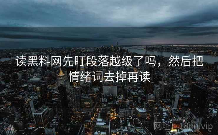 读黑料网先盯段落越级了吗,然后把情绪词去掉再读 读黑料网先盯段落越级了吗,然后把情绪词去掉再读