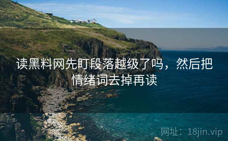 读黑料网先盯段落越级了吗,然后把情绪词去掉再读 读黑料网先盯段落越级了吗,然后把情绪词去掉再读