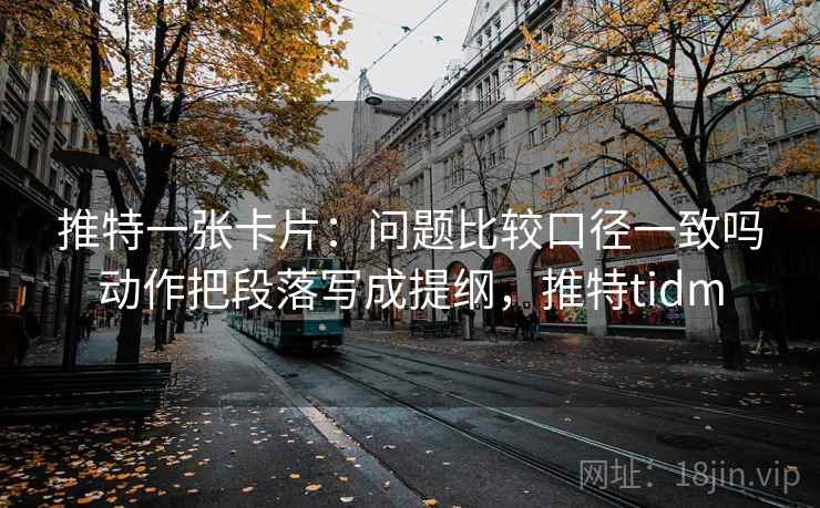 推特一张卡片：问题比较口径一致吗动作把段落写成提纲，推特tidm