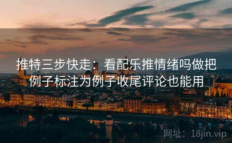 推特三步快走:看配乐推情绪吗做把例子标注为例子收尾评论也能用 推特三步快走:看配乐推情绪吗做把例子标注为例子收尾评论也能用
