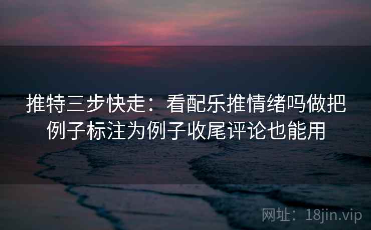 推特三步快走：看配乐推情绪吗做把例子标注为例子收尾评论也能用